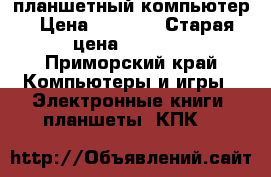 планшетный компьютер › Цена ­ 4 000 › Старая цена ­ 5 000 - Приморский край Компьютеры и игры » Электронные книги, планшеты, КПК   